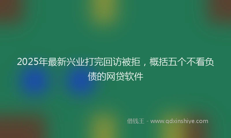 2025年最新兴业打完回访被拒，概括五个不看负债的网贷软件