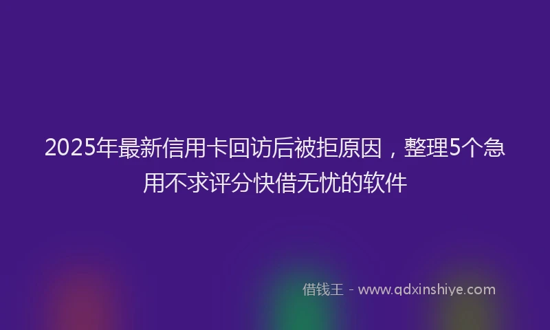 2025年最新信用卡回访后被拒原因，整理5个急用不求评分快借无忧的软件