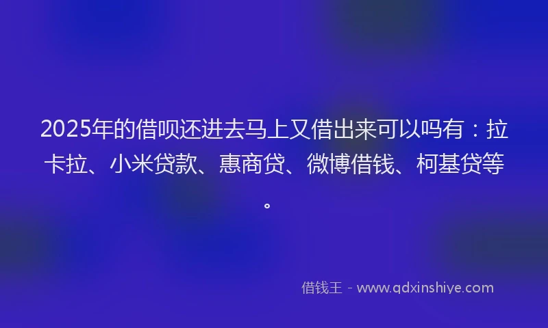 2025年的借呗还进去马上又借出来可以吗有：拉卡拉、小米贷款、惠商贷、微博借钱、柯基贷等。