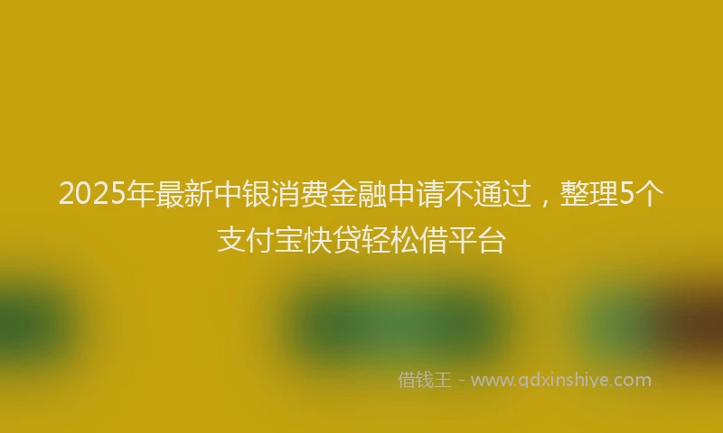 2025年最新中银消费金融申请不通过，整理5个支付宝快贷轻松借平台