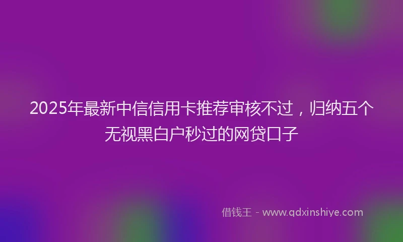 2025年最新中信信用卡推荐审核不过，归纳五个无视黑白户秒过的网贷口子
