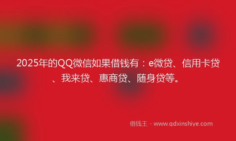 2025年的QQ微信如果借钱有：e微贷、信用卡贷、我来贷、惠商贷、随身贷等。