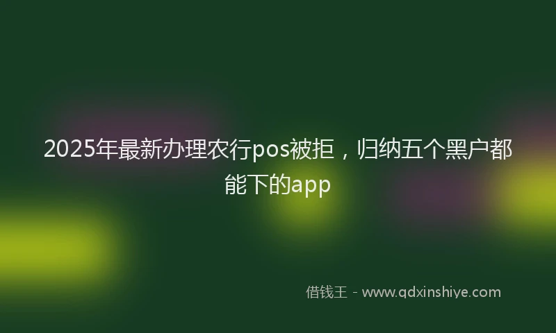 2025年最新办理农行pos被拒，归纳五个黑户都能下的app