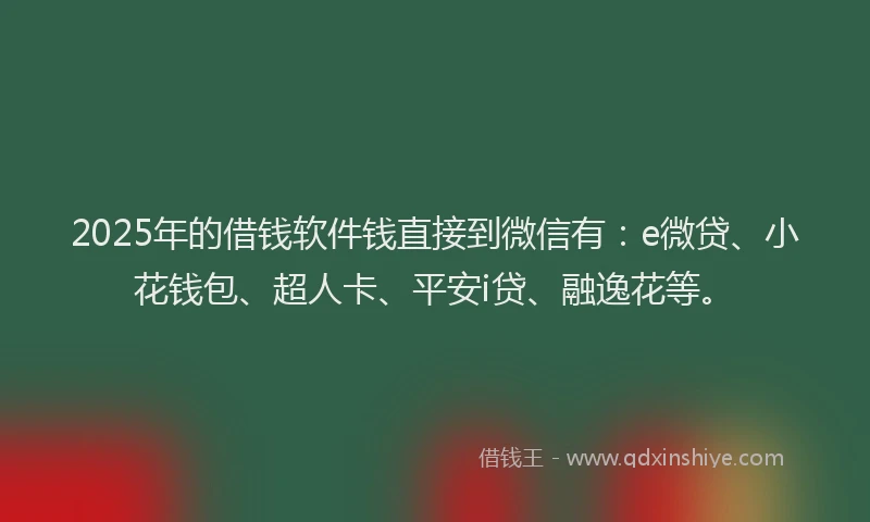 2025年的借钱软件钱直接到微信有：e微贷、小花钱包、超人卡、平安i贷、融逸花等。