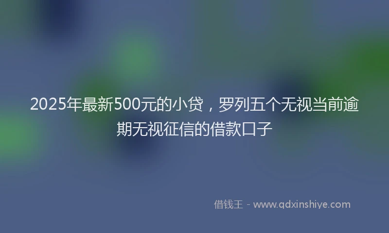 2025年最新500元的小贷，罗列五个无视当前逾期无视征信的借款口子