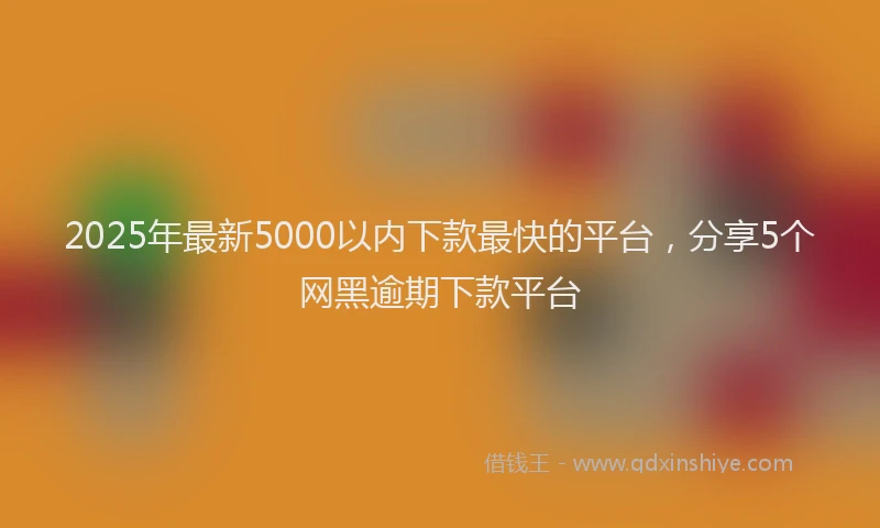 2025年最新5000以内下款最快的平台，分享5个网黑逾期下款平台