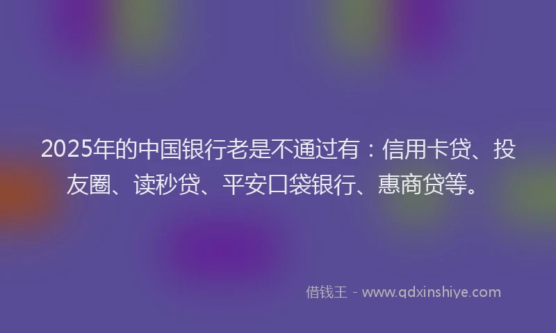 2025年的中国银行老是不通过有：信用卡贷、投友圈、读秒贷、平安口袋银行、惠商贷等。