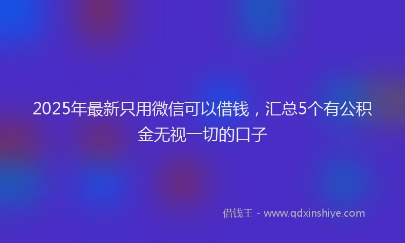 2025年最新只用微信可以借钱，汇总5个有公积金无视一切的口子