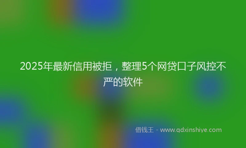 2025年最新信用被拒，整理5个网贷口子风控不严的软件
