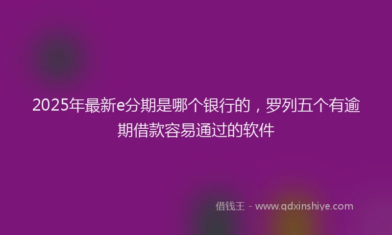 2025年最新e分期是哪个银行的，罗列五个有逾期借款容易通过的软件