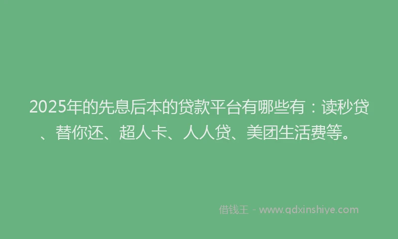 2025年的先息后本的贷款平台有哪些有：读秒贷、替你还、超人卡、人人贷、美团生活费等。