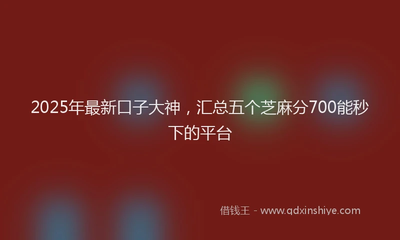 2025年最新口子大神，汇总五个芝麻分700能秒下的平台