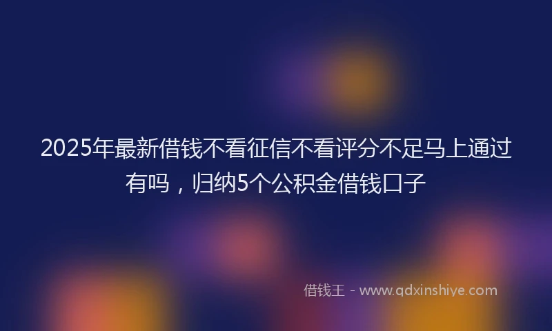 2025年最新借钱不看征信不看评分不足马上通过有吗，归纳5个公积金借钱口子