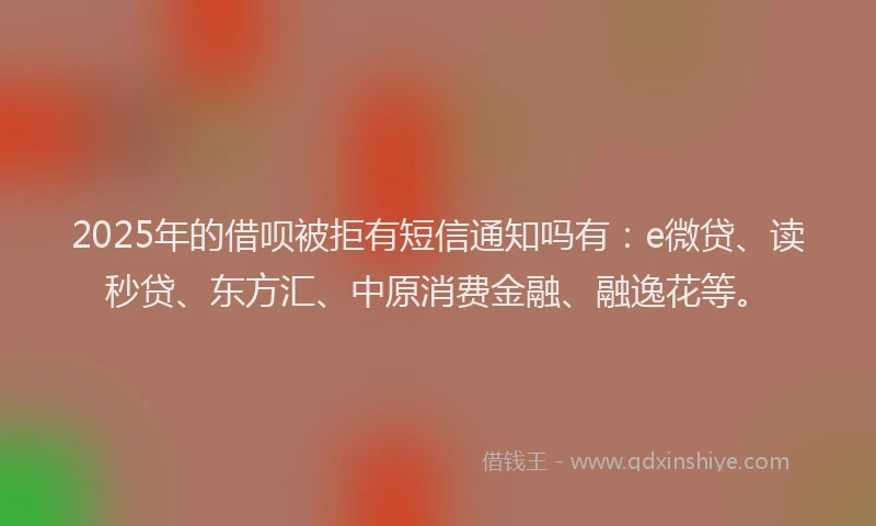 2025年的借呗被拒有短信通知吗有：e微贷、读秒贷、东方汇、中原消费金融、融逸花等。