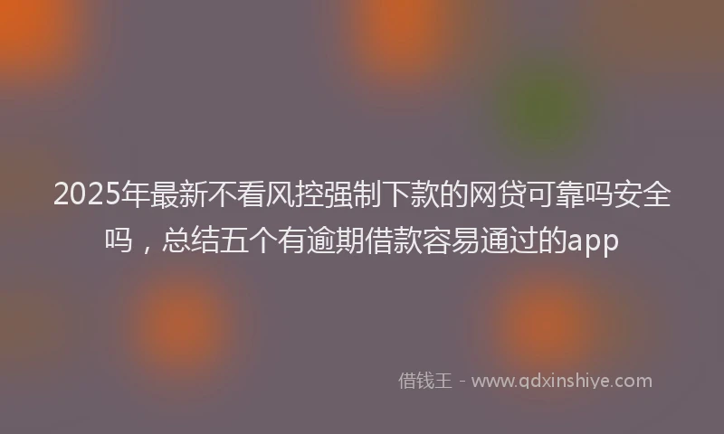 2025年最新不看风控强制下款的网贷可靠吗安全吗，总结五个有逾期借款容易通过的app