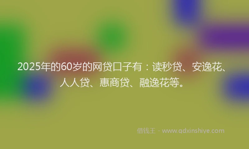 2025年的60岁的网贷口子有：读秒贷、安逸花、人人贷、惠商贷、融逸花等。