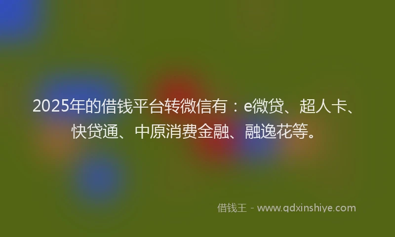 2025年的借钱平台转微信有：e微贷、超人卡、快贷通、中原消费金融、融逸花等。
