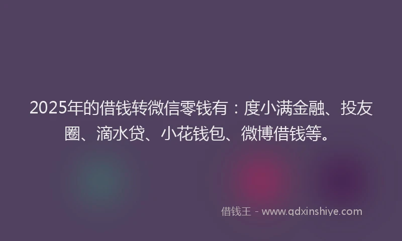 2025年的借钱转微信零钱有：度小满金融、投友圈、滴水贷、小花钱包、微博借钱等。