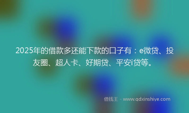 2025年的借款多还能下款的口子有：e微贷、投友圈、超人卡、好期贷、平安i贷等。