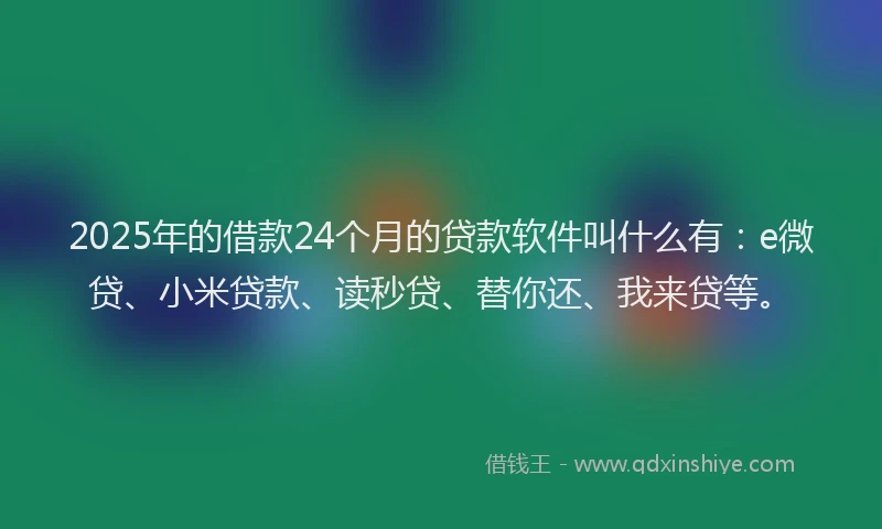 2025年的借款24个月的贷款软件叫什么有：e微贷、小米贷款、读秒贷、替你还、我来贷等。