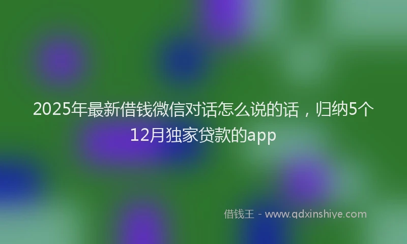 2025年最新借钱微信对话怎么说的话，归纳5个12月独家贷款的app