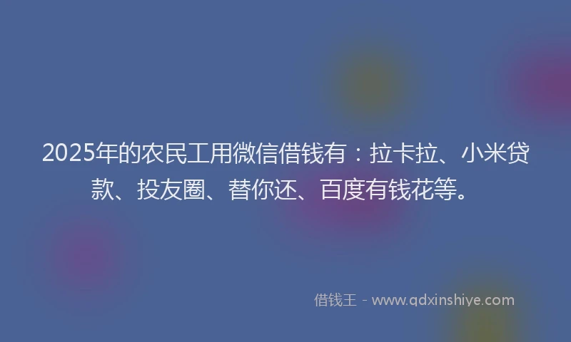 2025年的农民工用微信借钱有：拉卡拉、小米贷款、投友圈、替你还、百度有钱花等。