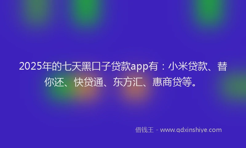 2025年的七天黑口子贷款app有：小米贷款、替你还、快贷通、东方汇、惠商贷等。