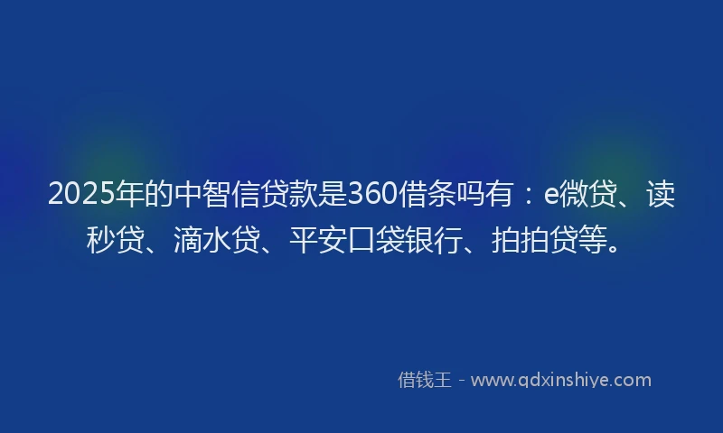 2025年的中智信贷款是360借条吗有：e微贷、读秒贷、滴水贷、平安口袋银行、拍拍贷等。