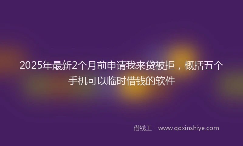 2025年最新2个月前申请我来贷被拒，概括五个手机可以临时借钱的软件