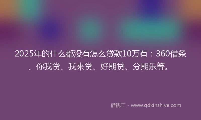 2025年的什么都没有怎么贷款10万有：360借条、你我贷、我来贷、好期贷、分期乐等。