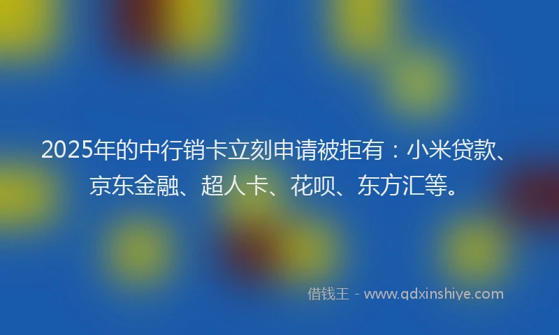 2025年的中行销卡立刻申请被拒有：小米贷款、京东金融、超人卡、花呗、东方汇等。