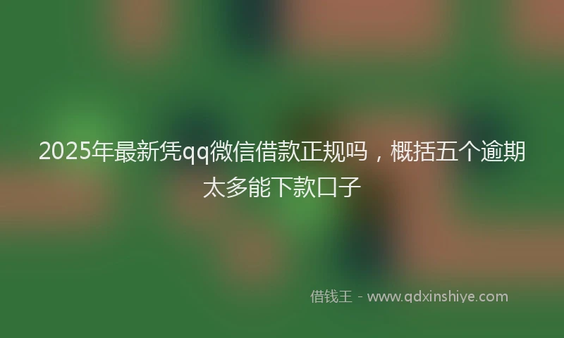 2025年最新凭qq微信借款正规吗，概括五个逾期太多能下款口子