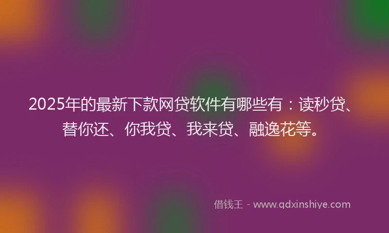 2025年的最新下款网贷软件有哪些有：读秒贷、替你还、你我贷、我来贷、融逸花等。