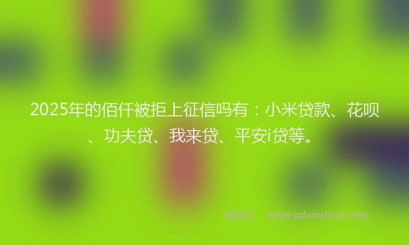 2025年的佰仟被拒上征信吗有：小米贷款、花呗、功夫贷、我来贷、平安i贷等。