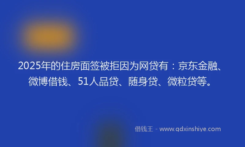 2025年的住房面签被拒因为网贷有：京东金融、微博借钱、51人品贷、随身贷、微粒贷等。