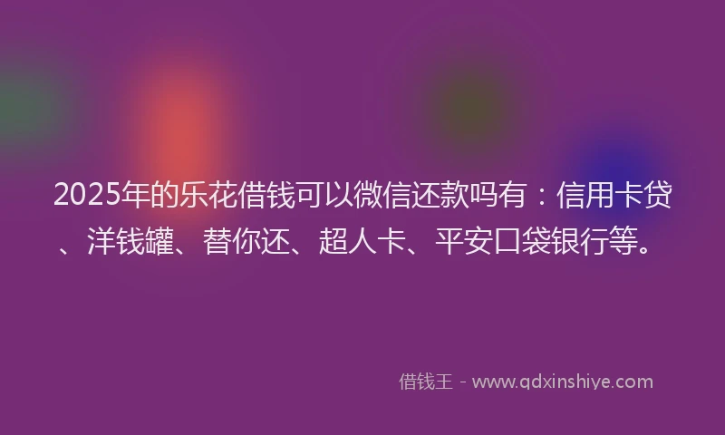 2025年的乐花借钱可以微信还款吗有：信用卡贷、洋钱罐、替你还、超人卡、平安口袋银行等。