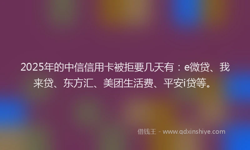 2025年的中信信用卡被拒要几天有：e微贷、我来贷、东方汇、美团生活费、平安i贷等。