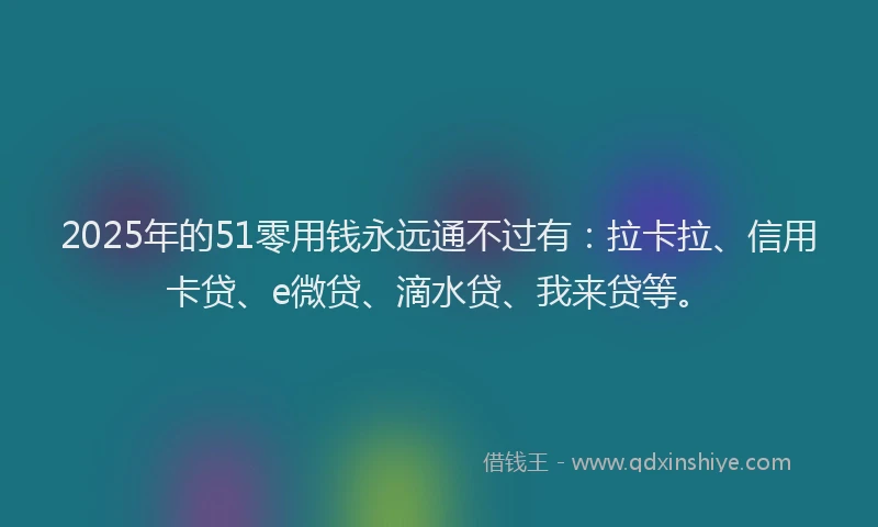 2025年的51零用钱永远通不过有：拉卡拉、信用卡贷、e微贷、滴水贷、我来贷等。