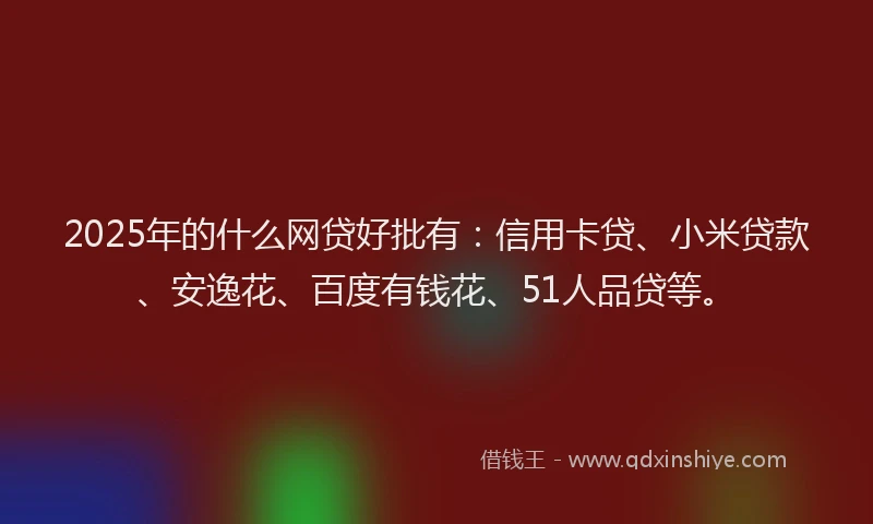 2025年的什么网贷好批有：信用卡贷、小米贷款、安逸花、百度有钱花、51人品贷等。
