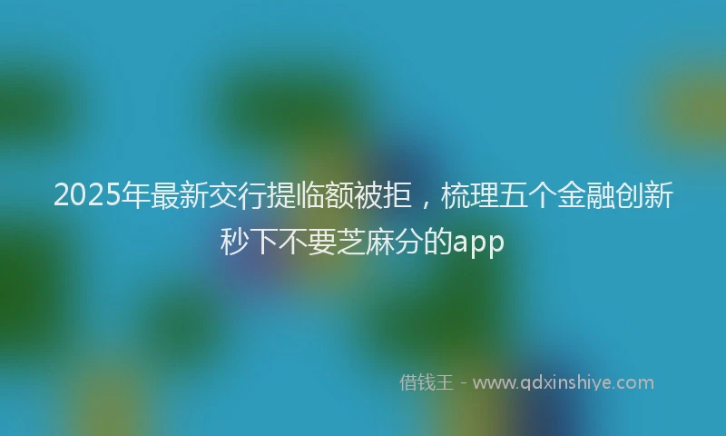 2025年最新交行提临额被拒，梳理五个金融创新秒下不要芝麻分的app