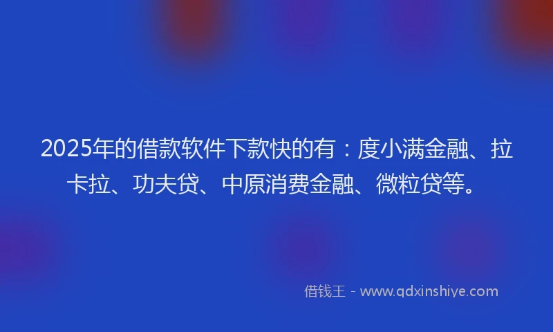 2025年的借款软件下款快的有：度小满金融、拉卡拉、功夫贷、中原消费金融、微粒贷等。