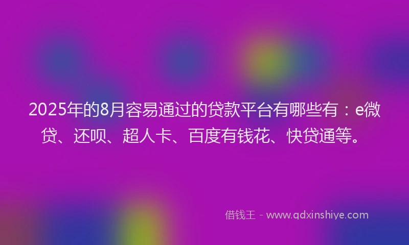 2025年的8月容易通过的贷款平台有哪些有：e微贷、还呗、超人卡、百度有钱花、快贷通等。