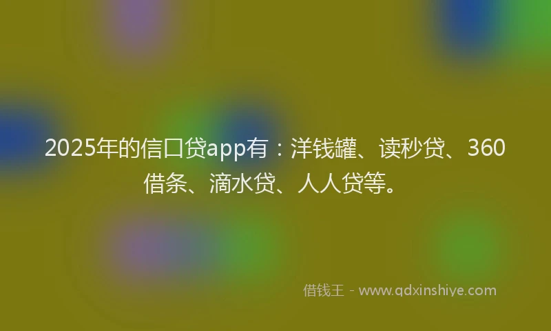2025年的信口贷app有：洋钱罐、读秒贷、360借条、滴水贷、人人贷等。