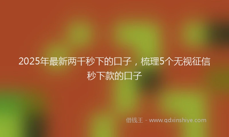 2025年最新两千秒下的口子，梳理5个无视征信秒下款的口子
