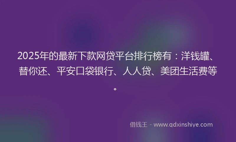 2025年的最新下款网贷平台排行榜有：洋钱罐、替你还、平安口袋银行、人人贷、美团生活费等。