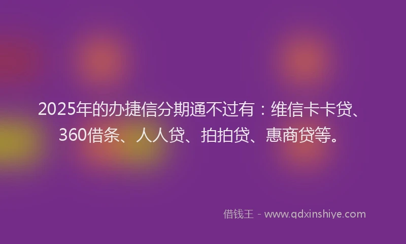 2025年的办捷信分期通不过有：维信卡卡贷、360借条、人人贷、拍拍贷、惠商贷等。