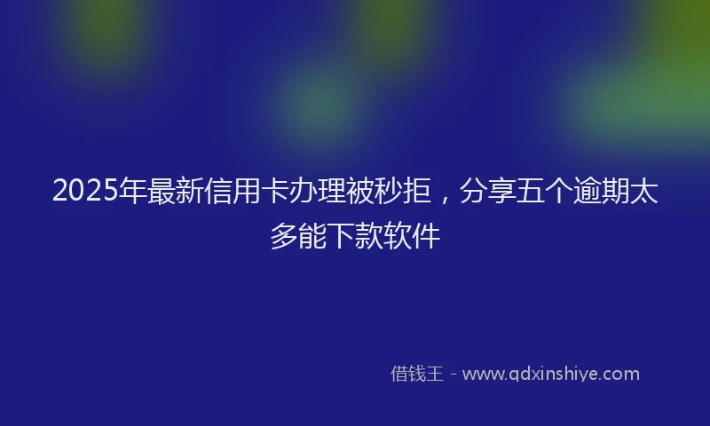 2025年最新信用卡办理被秒拒，分享五个逾期太多能下款软件