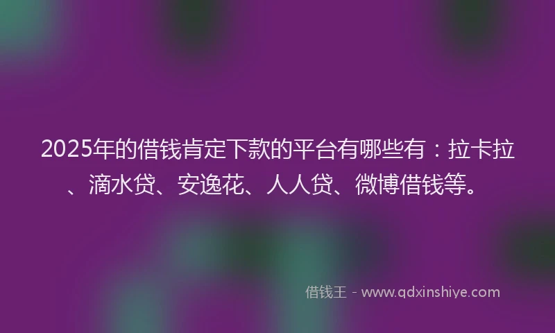 2025年的借钱肯定下款的平台有哪些有：拉卡拉、滴水贷、安逸花、人人贷、微博借钱等。