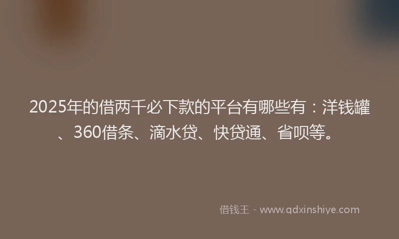 2025年的借两千必下款的平台有哪些有：洋钱罐、360借条、滴水贷、快贷通、省呗等。
