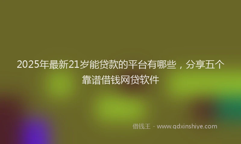 2025年最新21岁能贷款的平台有哪些，分享五个靠谱借钱网贷软件